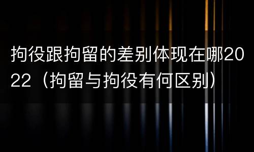 拘役跟拘留的差别体现在哪2022（拘留与拘役有何区别）