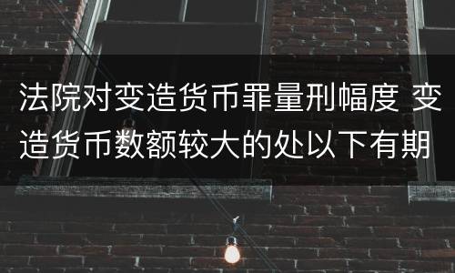 法院对变造货币罪量刑幅度 变造货币数额较大的处以下有期徒刑