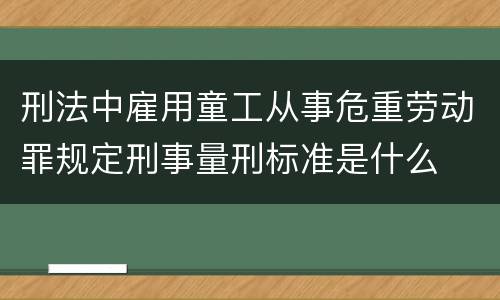 刑法中雇用童工从事危重劳动罪规定刑事量刑标准是什么