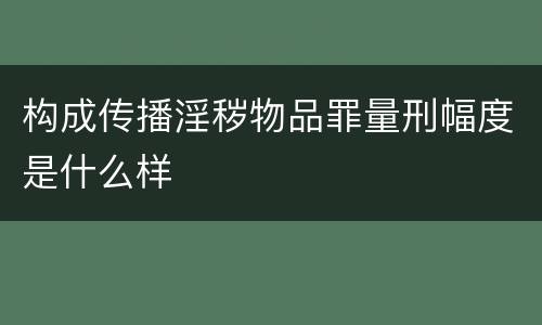 构成传播淫秽物品罪量刑幅度是什么样