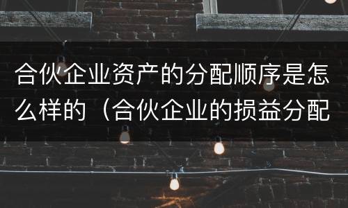 合伙企业资产的分配顺序是怎么样的（合伙企业的损益分配顺序）