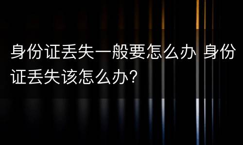 身份证丢失一般要怎么办 身份证丢失该怎么办?