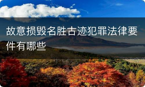 故意损毁名胜古迹犯罪法律要件有哪些