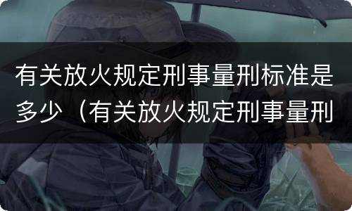有关放火规定刑事量刑标准是多少（有关放火规定刑事量刑标准是多少条）
