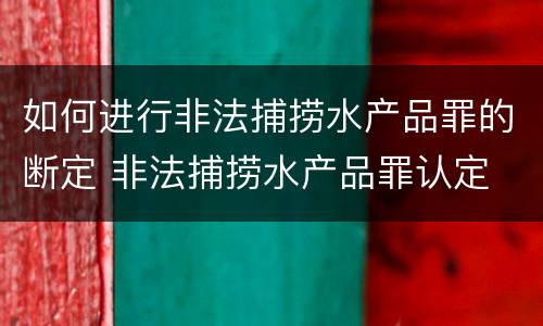 如何进行非法捕捞水产品罪的断定 非法捕捞水产品罪认定