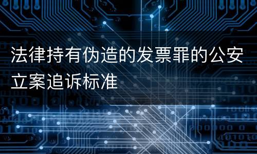 法律持有伪造的发票罪的公安立案追诉标准
