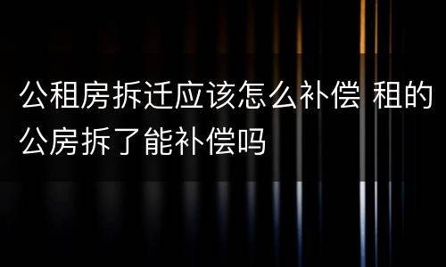 公租房拆迁应该怎么补偿 租的公房拆了能补偿吗