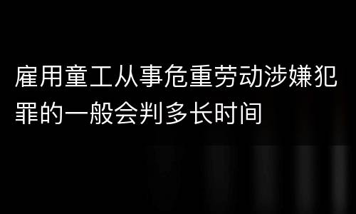 雇用童工从事危重劳动涉嫌犯罪的一般会判多长时间