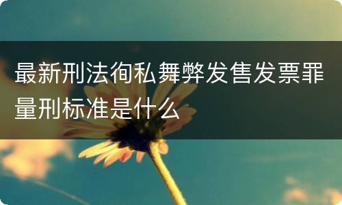 最新刑法徇私舞弊发售发票罪量刑标准是什么