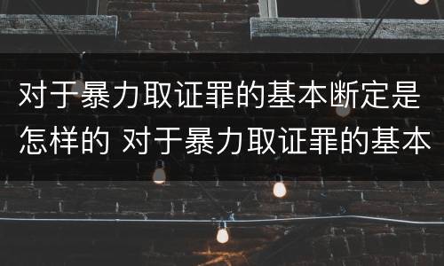 对于暴力取证罪的基本断定是怎样的 对于暴力取证罪的基本断定是怎样的处罚