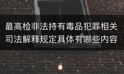 最高检非法持有毒品犯罪相关司法解释规定具体有哪些内容