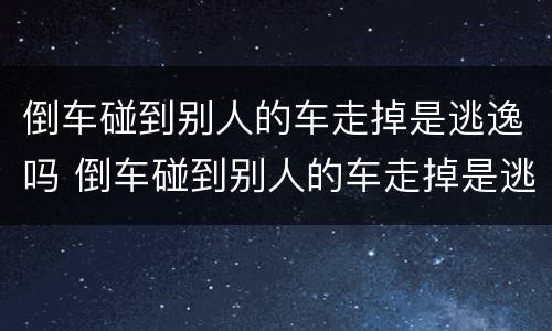 倒车碰到别人的车走掉是逃逸吗 倒车碰到别人的车走掉是逃逸吗怎么处理