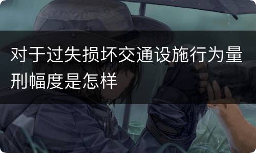 对于过失损坏交通设施行为量刑幅度是怎样