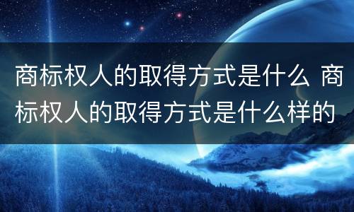 商标权人的取得方式是什么 商标权人的取得方式是什么样的
