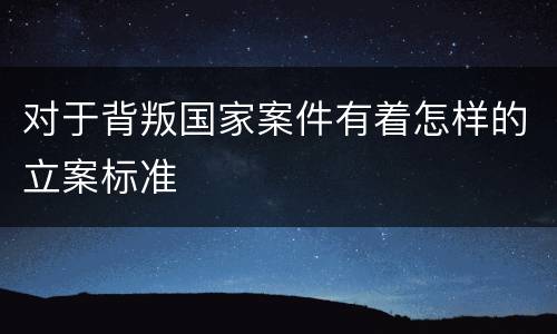 对于背叛国家案件有着怎样的立案标准