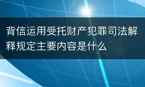 背信运用受托财产犯罪司法解释规定主要内容是什么