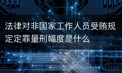法律对非国家工作人员受贿规定定罪量刑幅度是什么