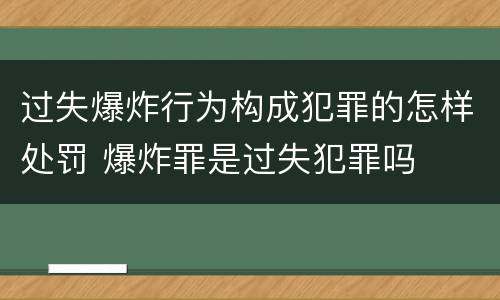 过失爆炸行为构成犯罪的怎样处罚 爆炸罪是过失犯罪吗