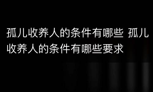孤儿收养人的条件有哪些 孤儿收养人的条件有哪些要求