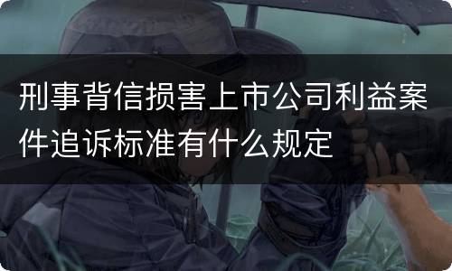 刑事背信损害上市公司利益案件追诉标准有什么规定