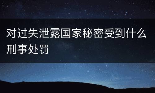 对过失泄露国家秘密受到什么刑事处罚
