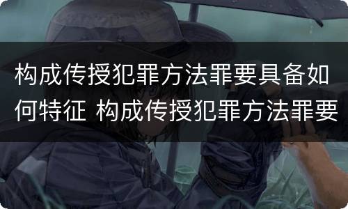 构成传授犯罪方法罪要具备如何特征 构成传授犯罪方法罪要具备如何特征
