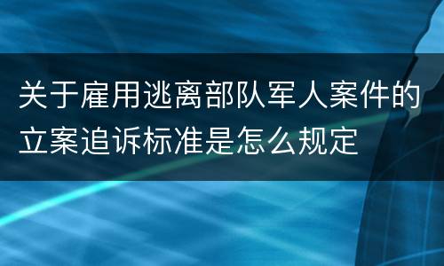 关于雇用逃离部队军人案件的立案追诉标准是怎么规定