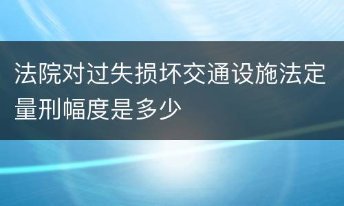 法院对过失损坏交通设施法定量刑幅度是多少