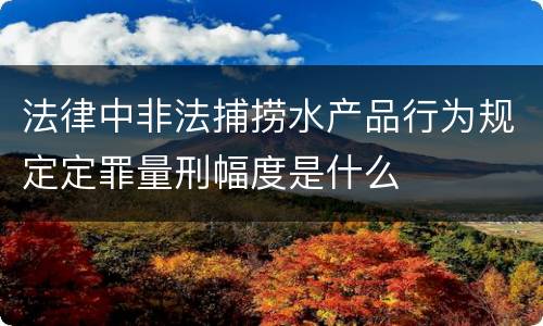 法律中非法捕捞水产品行为规定定罪量刑幅度是什么