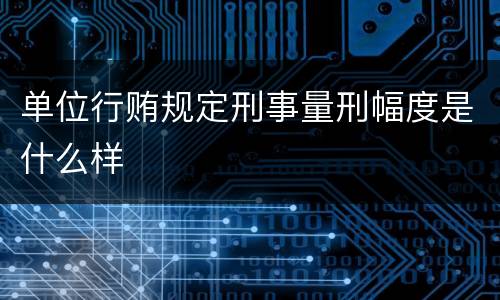 单位行贿规定刑事量刑幅度是什么样