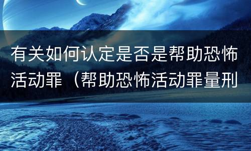 有关如何认定是否是帮助恐怖活动罪（帮助恐怖活动罪量刑）