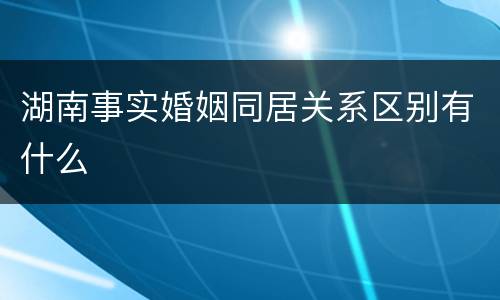 湖南事实婚姻同居关系区别有什么