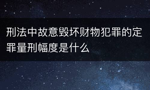 刑法中故意毁坏财物犯罪的定罪量刑幅度是什么