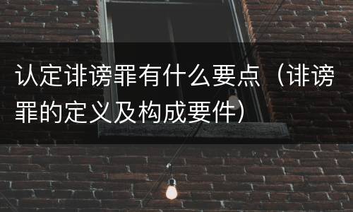 认定诽谤罪有什么要点（诽谤罪的定义及构成要件）