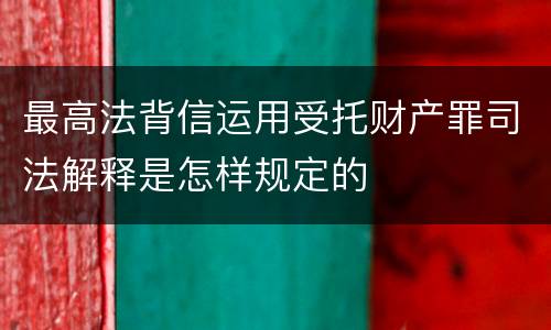 最高法背信运用受托财产罪司法解释是怎样规定的