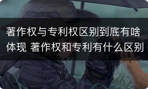 著作权与专利权区别到底有啥体现 著作权和专利有什么区别