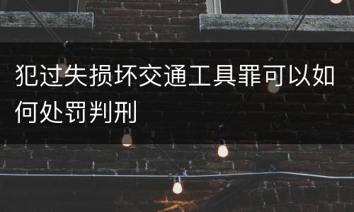 犯过失损坏交通工具罪可以如何处罚判刑