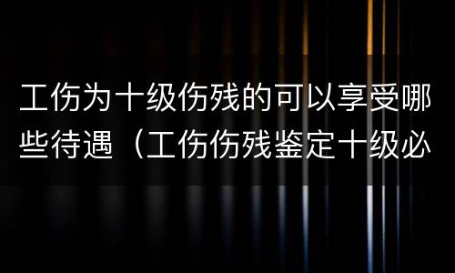 工伤为十级伤残的可以享受哪些待遇（工伤伤残鉴定十级必须享受待遇）