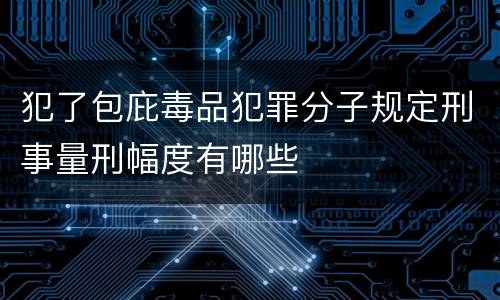 犯了包庇毒品犯罪分子规定刑事量刑幅度有哪些