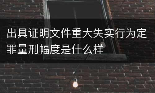 出具证明文件重大失实行为定罪量刑幅度是什么样