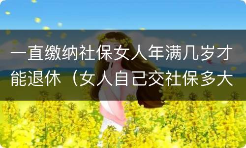一直缴纳社保女人年满几岁才能退休（女人自己交社保多大岁数退休）