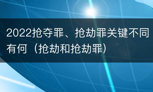2022抢夺罪、抢劫罪关键不同有何（抢劫和抢劫罪）