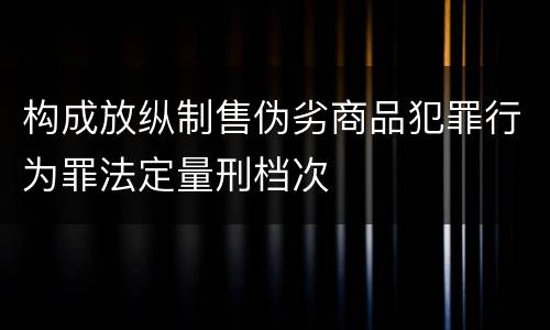 构成放纵制售伪劣商品犯罪行为罪法定量刑档次