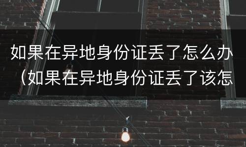如果在异地身份证丢了怎么办（如果在异地身份证丢了该怎么办）