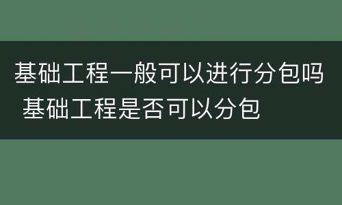 基础工程一般可以进行分包吗 基础工程是否可以分包