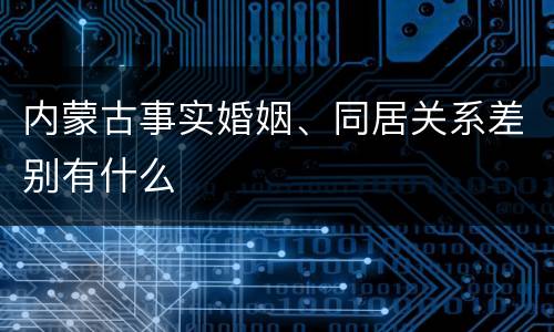 内蒙古事实婚姻、同居关系差别有什么
