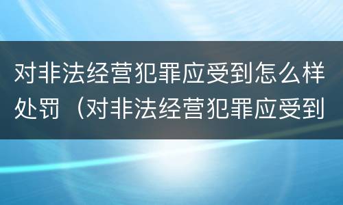 对非法经营犯罪应受到怎么样处罚（对非法经营犯罪应受到怎么样处罚和处罚）