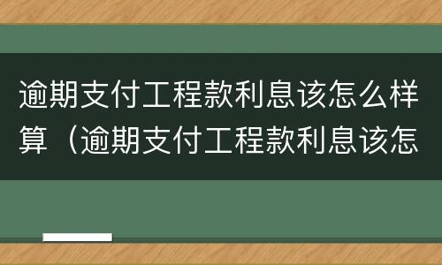 逾期支付工程款利息该怎么样算（逾期支付工程款利息该怎么样算合法）