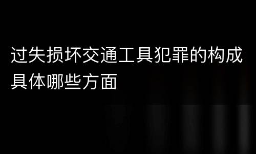 过失损坏交通工具犯罪的构成具体哪些方面