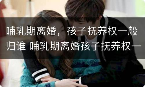 哺乳期离婚，孩子抚养权一般归谁 哺乳期离婚孩子抚养权一定归母亲吗